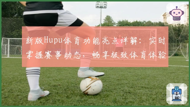新版Hupu体育功能亮点详解：实时掌握赛事动态，畅享极致体育体验