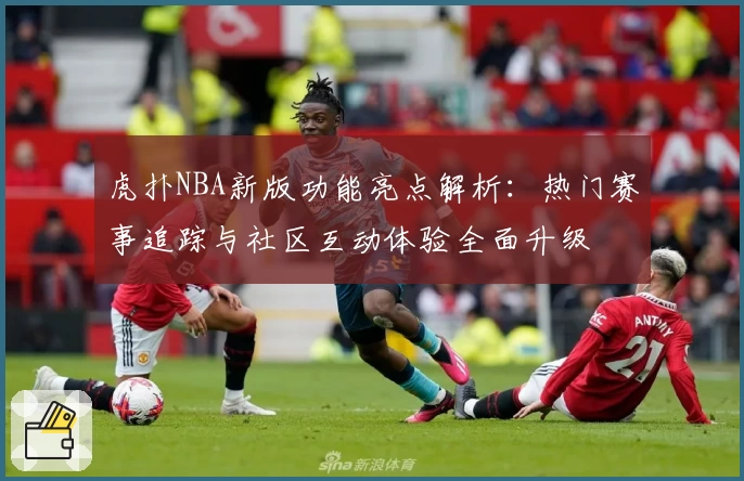 虎扑NBA新版功能亮点解析：热门赛事追踪与社区互动体验全面升级