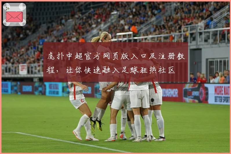 虎扑中超官方网页版入口及注册教程,让你快速融入足球狂热社区