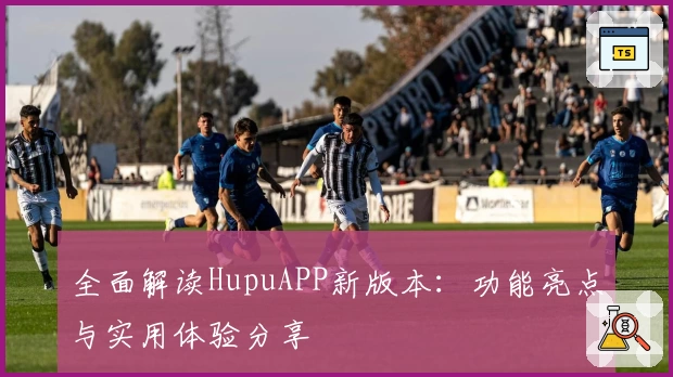 全面解读HupuAPP新版本：功能亮点与实用体验分享