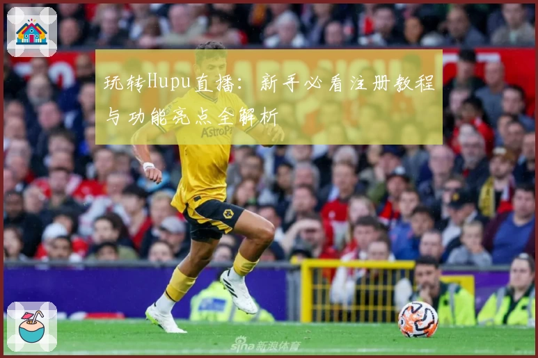 玩转Hupu直播：新手必看注册教程与功能亮点全解析