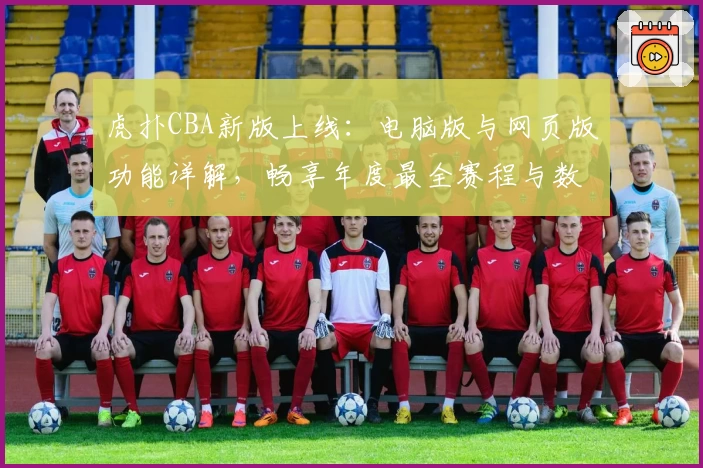 虎扑CBA新版上线：电脑版与网页版功能详解，畅享年度最全赛程与数据分析