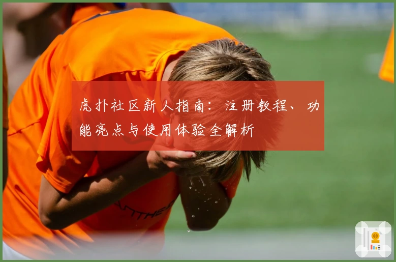 虎扑社区新人指南：注册教程、功能亮点与使用体验全解析