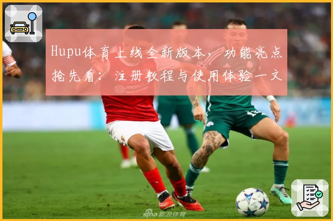 Hupu体育上线全新版本,功能亮点抢先看:注册教程与使用体验一文全掌握