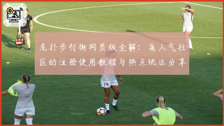 虎扑步行街网页版全解：高人气社区的注册使用教程与热点玩法分享