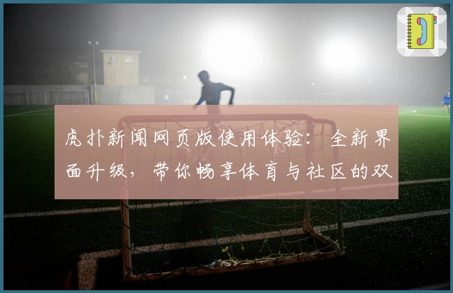虎扑新闻网页版使用体验：全新界面升级，带你畅享体育与社区的双重精彩