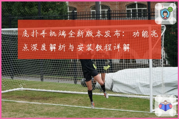 虎扑手机端全新版本发布：功能亮点深度解析与安装教程详解