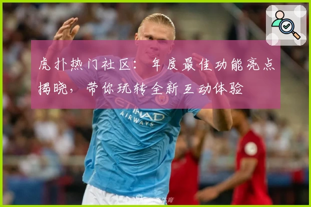 虎扑热门社区：年度最佳功能亮点揭晓，带你玩转全新互动体验