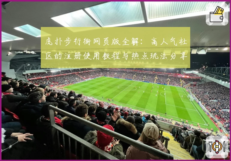 虎扑步行街网页版全解：高人气社区的注册使用教程与热点玩法分享