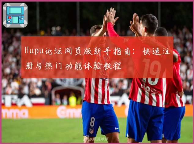 Hupu论坛网页版新手指南：快速注册与热门功能体验教程