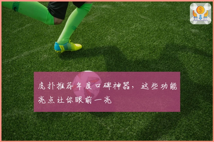 虎扑推荐年度口碑神器，这些功能亮点让你眼前一亮