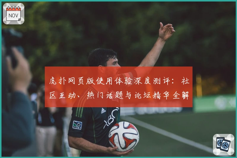 虎扑网页版使用体验深度测评：社区互动、热门话题与论坛精华全解析