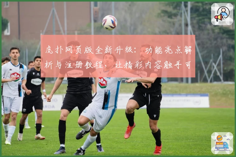 虎扑网页版全新升级:功能亮点解析与注册教程,让精彩内容触手可及