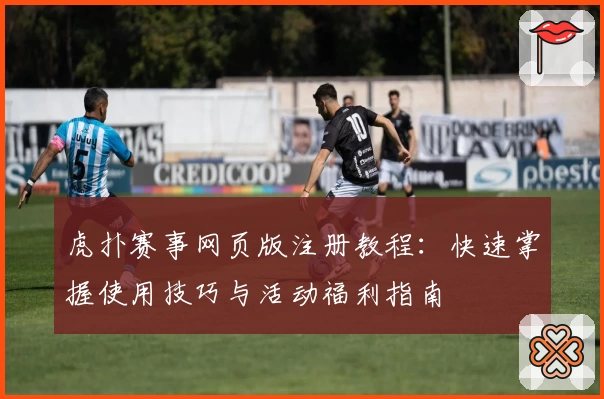 虎扑赛事网页版注册教程：快速掌握使用技巧与活动福利指南