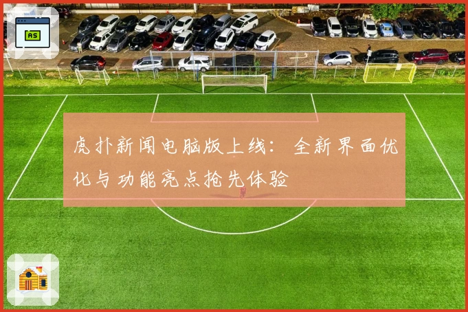 虎扑新闻电脑版上线：全新界面优化与功能亮点抢先体验