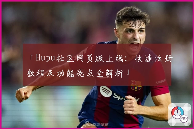 「Hupu社区网页版上线：快速注册教程及功能亮点全解析」
