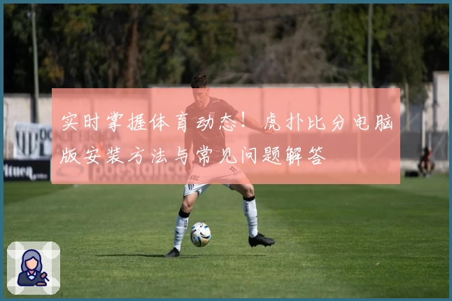 实时掌握体育动态！虎扑比分电脑版安装方法与常见问题解答