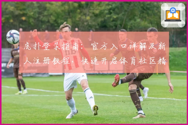 虎扑登录指南：官方入口详解及新人注册教程，快速开启体育社区精彩之旅