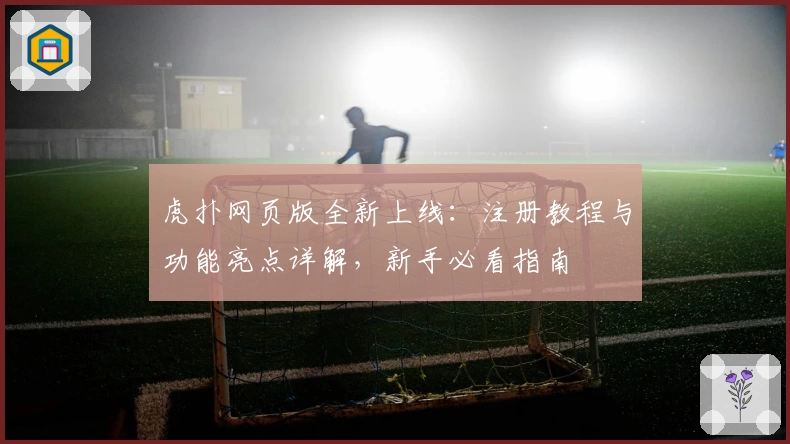 虎扑网页版全新上线：注册教程与功能亮点详解，新手必看指南